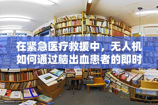 在紧急医疗救援中，无人机如何通过脑出血患者的即时通讯提高救援效率？