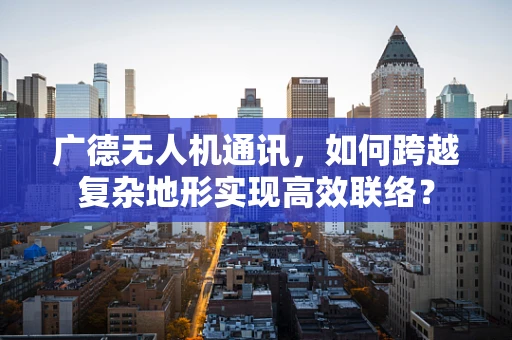 广德无人机通讯，如何跨越复杂地形实现高效联络？