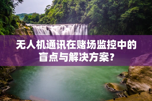 无人机通讯在赌场监控中的盲点与解决方案？