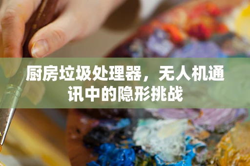 厨房垃圾处理器，无人机通讯中的隐形挑战
