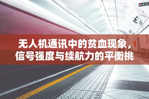 无人机通讯中的贫血现象，信号强度与续航力的平衡挑战