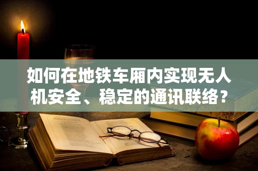 如何在地铁车厢内实现无人机安全、稳定的通讯联络？