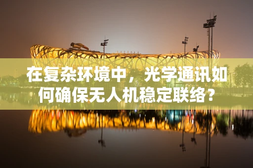 在复杂环境中，光学通讯如何确保无人机稳定联络？