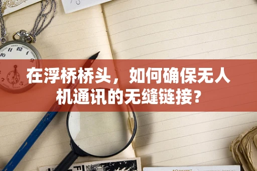 在浮桥桥头，如何确保无人机通讯的无缝链接？