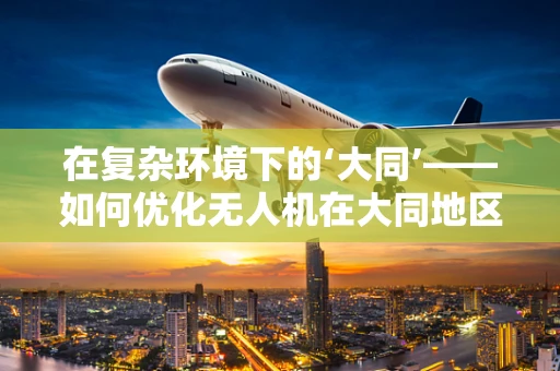 在复杂环境下的‘大同’——如何优化无人机在大同地区的通讯联络？