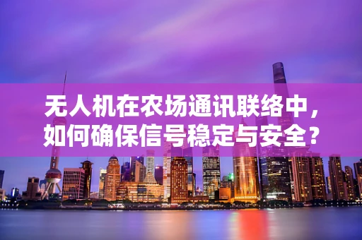 无人机在农场通讯联络中，如何确保信号稳定与安全？