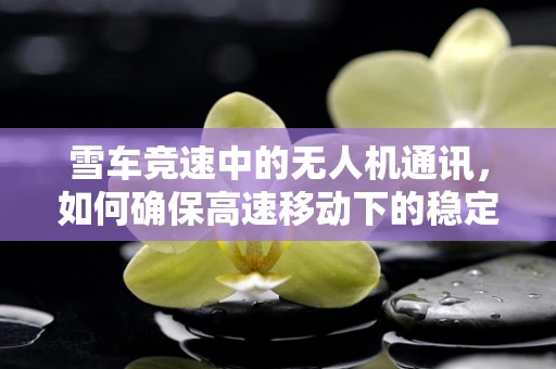 雪车竞速中的无人机通讯，如何确保高速移动下的稳定信号？