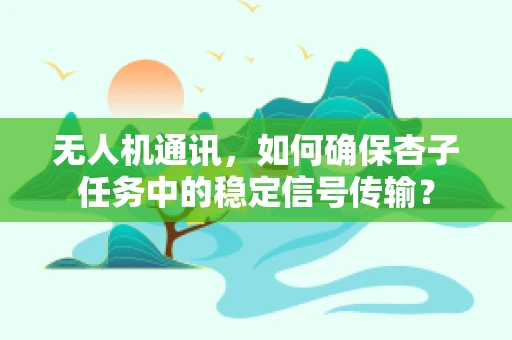 无人机通讯，如何确保杏子任务中的稳定信号传输？