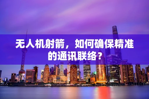 无人机射箭，如何确保精准的通讯联络？