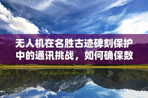 无人机在名胜古迹碑刻保护中的通讯挑战，如何确保数据传输的稳定与安全？