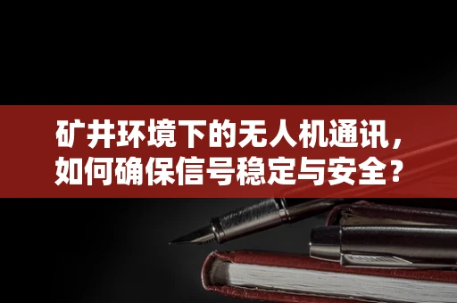 矿井环境下的无人机通讯，如何确保信号稳定与安全？