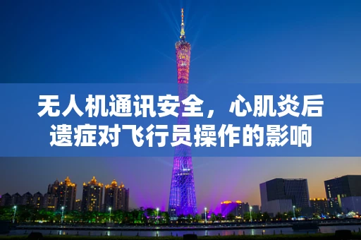 无人机通讯安全，心肌炎后遗症对飞行员操作的影响