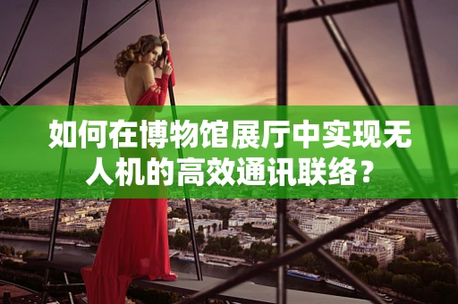 如何在博物馆展厅中实现无人机的高效通讯联络？