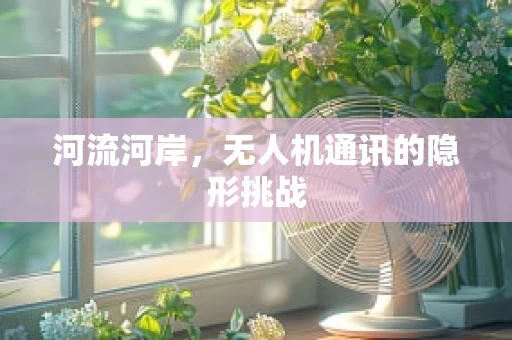 河流河岸，无人机通讯的隐形挑战