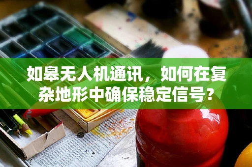如皋无人机通讯，如何在复杂地形中确保稳定信号？