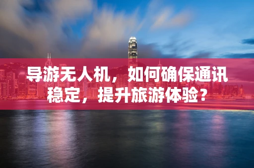 导游无人机，如何确保通讯稳定，提升旅游体验？