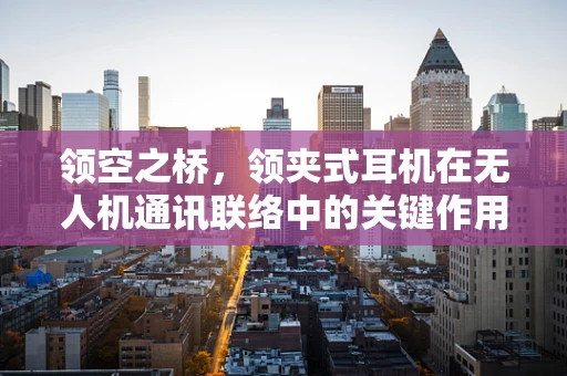 领空之桥，领夹式耳机在无人机通讯联络中的关键作用