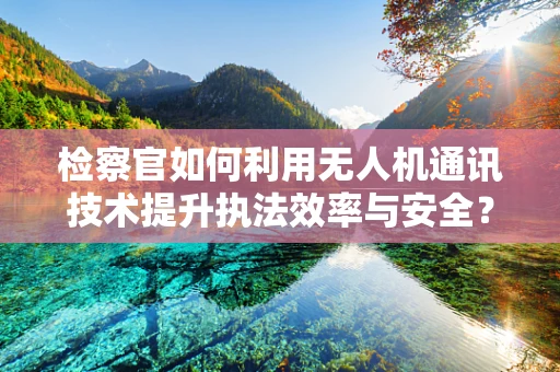 检察官如何利用无人机通讯技术提升执法效率与安全？