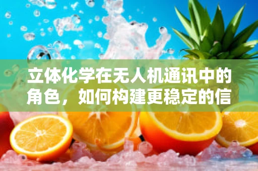 立体化学在无人机通讯中的角色，如何构建更稳定的信号传输？