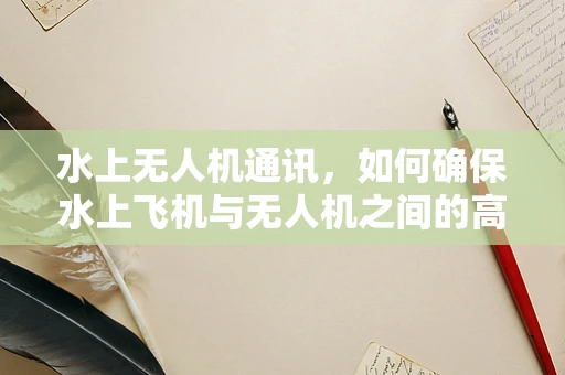 水上无人机通讯，如何确保水上飞机与无人机之间的高效联络？