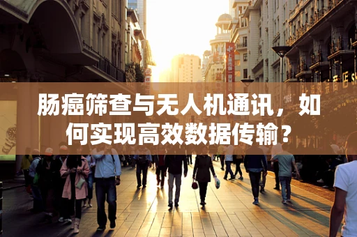 肠癌筛查与无人机通讯，如何实现高效数据传输？