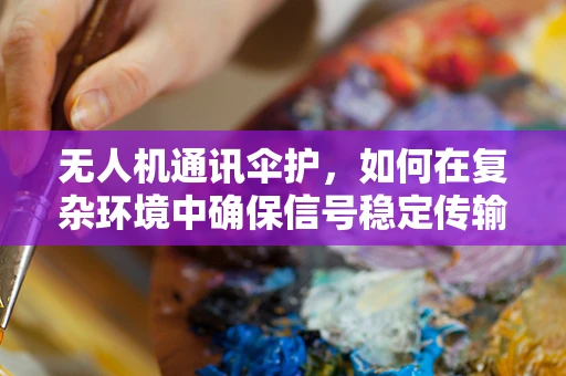 无人机通讯伞护，如何在复杂环境中确保信号稳定传输？