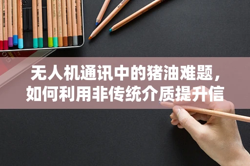 无人机通讯中的猪油难题，如何利用非传统介质提升信号稳定性？