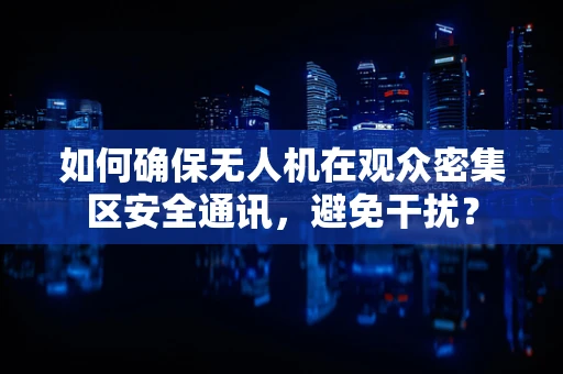 如何确保无人机在观众密集区安全通讯，避免干扰？