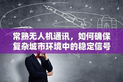 常熟无人机通讯，如何确保复杂城市环境中的稳定信号传输？