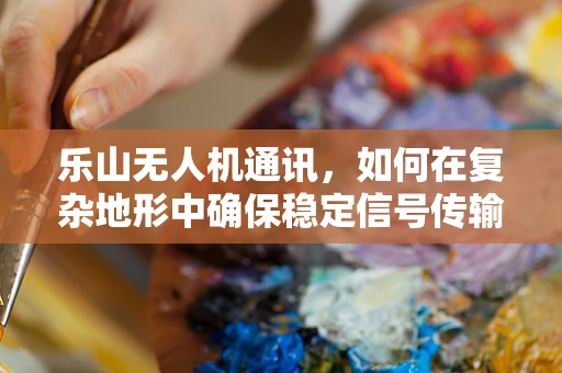 乐山无人机通讯，如何在复杂地形中确保稳定信号传输？