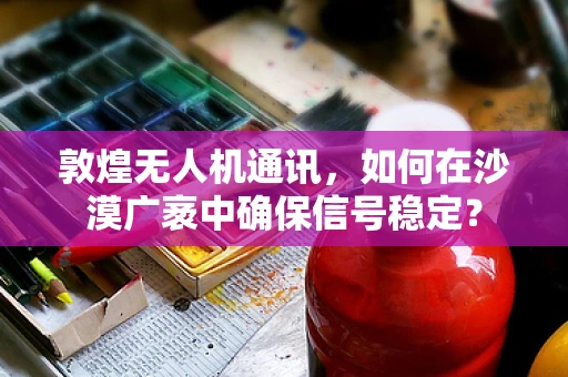 敦煌无人机通讯，如何在沙漠广袤中确保信号稳定？
