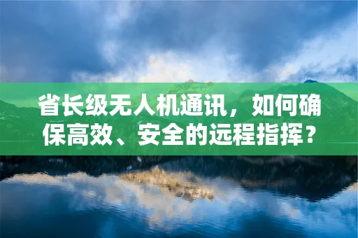 省长级无人机通讯，如何确保高效、安全的远程指挥？