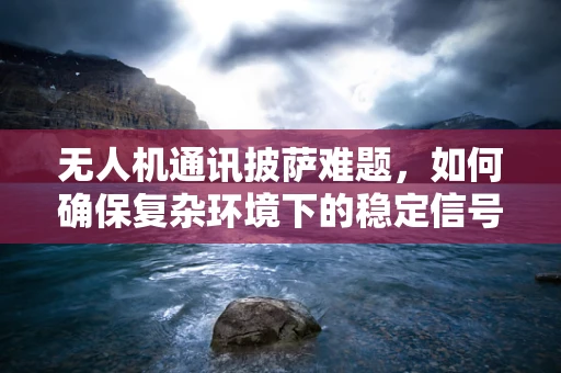 无人机通讯披萨难题，如何确保复杂环境下的稳定信号传输？