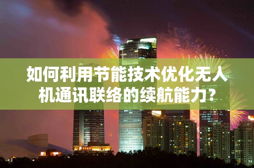 如何利用节能技术优化无人机通讯联络的续航能力？