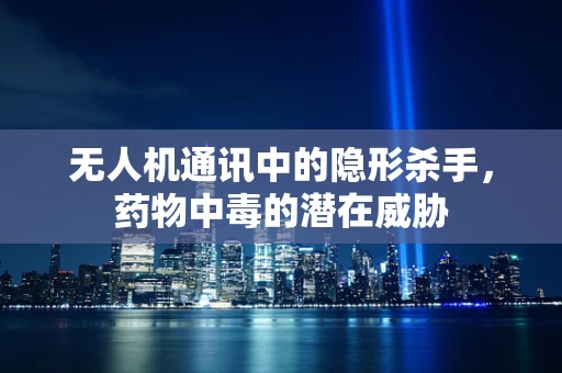 无人机通讯中的隐形杀手，药物中毒的潜在威胁