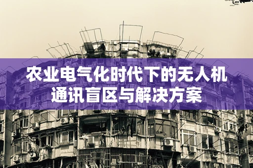 农业电气化时代下的无人机通讯盲区与解决方案