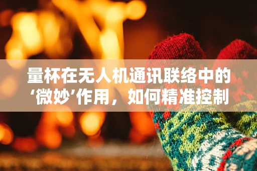 量杯在无人机通讯联络中的‘微妙’作用，如何精准控制信号强度？
