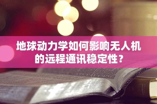 地球动力学如何影响无人机的远程通讯稳定性？