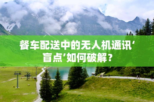 餐车配送中的无人机通讯‘盲点’如何破解？