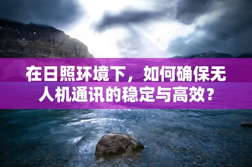 在日照环境下，如何确保无人机通讯的稳定与高效？