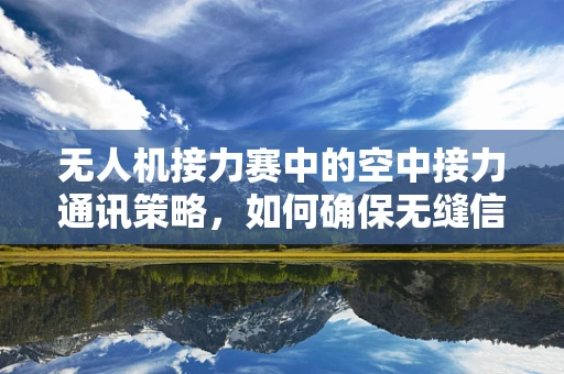 无人机接力赛中的空中接力通讯策略，如何确保无缝信息传递？