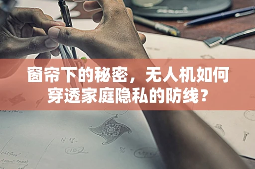 窗帘下的秘密，无人机如何穿透家庭隐私的防线？