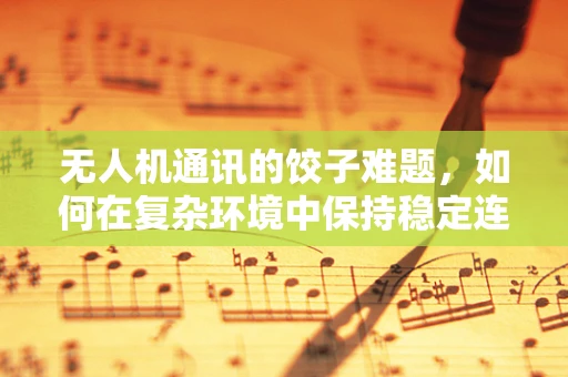 无人机通讯的饺子难题，如何在复杂环境中保持稳定连接？