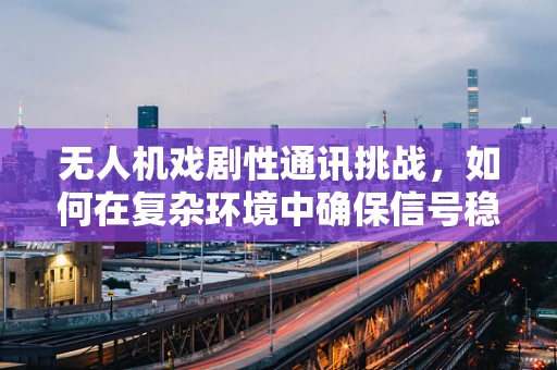 无人机戏剧性通讯挑战，如何在复杂环境中确保信号稳定？