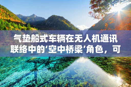 气垫船式车辆在无人机通讯联络中的‘空中桥梁’角色，可行还是挑战？