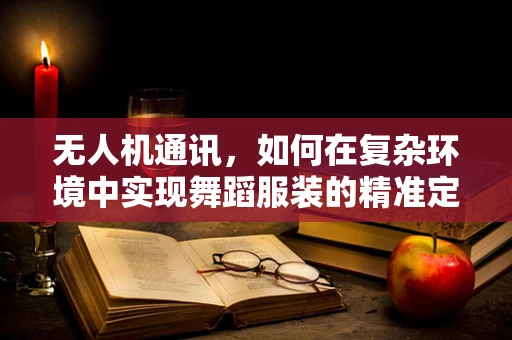 无人机通讯，如何在复杂环境中实现舞蹈服装的精准定位与控制？