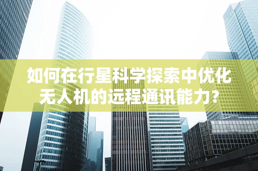 如何在行星科学探索中优化无人机的远程通讯能力？
