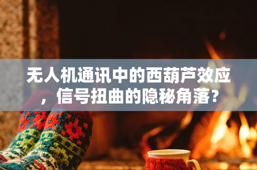 无人机通讯中的西葫芦效应，信号扭曲的隐秘角落？
