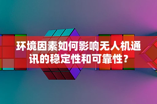 环境因素如何影响无人机通讯的稳定性和可靠性？