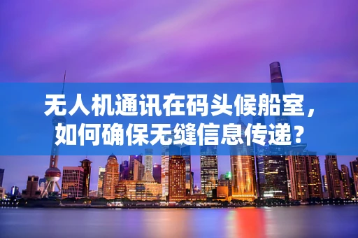 无人机通讯在码头候船室，如何确保无缝信息传递？